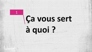 1
Ça vous sert
à quoi ?
 