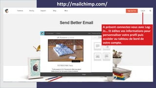 http://mailchimp.com/
A présent connectez-vous avec Log-
in… Et éditez vos informations pour
personnaliser votre profil puis
accéder au tableau de bord de
votre compte.
 