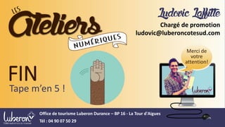 FINTape m’en 5 !
Merci de
votre
attention!
Office de tourisme Luberon Durance – BP 16 - La Tour d'Aigues
Tél : 04 90 07 50 29
LudovicLaffitte
Chargé de promotion
ludovic@luberoncotesud.com
 