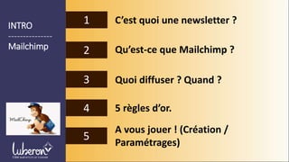 1
2
3
4
C’est quoi une newsletter ?
Qu’est-ce que Mailchimp ?
Quoi diffuser ? Quand ?
A vous jouer ! (Création /
Paramétrages)
5 règles d’or.
1INTRO
---------------
Mailchimp
5
 