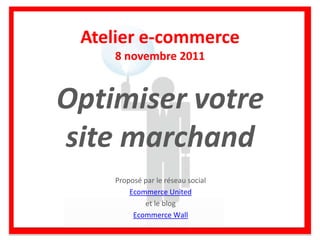 Atelier e-commerce
    8 novembre 2011


Optimiser votre
site marchand
    Proposé par le réseau social
        Ecommerce United
            et le blog
         Ecommerce Wall
 