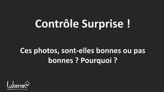 Contrôle Surprise !
Ces photos, sont-elles bonnes ou pas
bonnes ? Pourquoi ?
 
