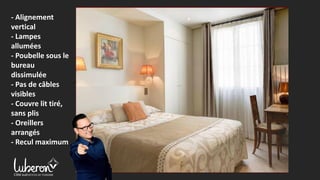 - Alignement
vertical
- Lampes
allumées
- Poubelle sous le
bureau
dissimulée
- Pas de câbles
visibles
- Couvre lit tiré,
sans plis
- Oreillers
arrangés
- Recul maximum
 