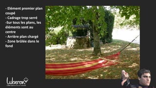 - Elément premier plan
coupé
- Cadrage trop serré
-Sur tous les plans, les
éléments sont au
centre
- Arrière plan chargé
- Zone brûlée dans le
fond
 