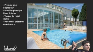 - Premier plan
disgracieux
- Mobilier plastique
blanc à éviter
- Tuyaux du robot
visible
- Personnes présentes
en évidence
 