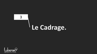 3
Le Cadrage.
 