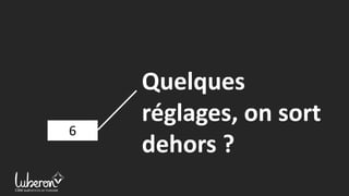 6
Quelques
réglages, on sort
dehors ?
 