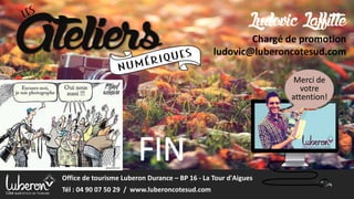 FIN
Merci de
votre
attention!
Office de tourisme Luberon Durance – BP 16 - La Tour d'Aigues
Tél : 04 90 07 50 29 / www.luberoncotesud.com
LudovicLaffitte
Chargé de promotion
ludovic@luberoncotesud.com
 