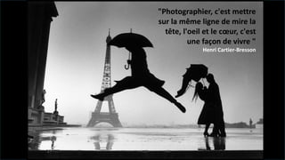 "Photographier, c'est mettre
sur la même ligne de mire la
tête, l'oeil et le cœur, c'est
une façon de vivre "
Henri Cartier-Bresson
 