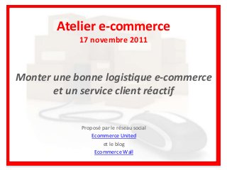 Monter une bonne logistique e-commerce
et un service client réactif
Proposé par le réseau social
Ecommerce United
et le blog
Ecommerce Wall
Atelier e-commerce
17 novembre 2011
 