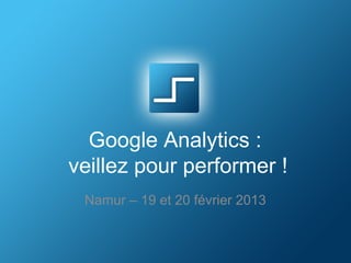 Google Analytics :
veillez pour performer !
 Namur – 19 et 20 février 2013
 