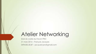 Atelier Networking
Dans le cadre du Forum PRO
31 mars 2014 – François Jacques
0494/83.30.87 – jacquesf.pro@gmail.com
 