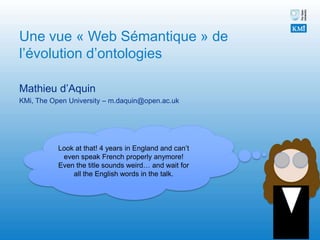 Une vue « Web Sémantique » de l’évolution d’ontologies Mathieu d’Aquin KMi, The Open University – m.daquin@open.ac.uk Look at that! 4 years in England and can’t even speak French properly anymore! Even the title sounds weird… and wait for all the English words in the talk. 
