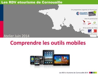 Les RDV e-tourisme de Cornouaille 2014
Et le soutien de l’Etat
Un programme organisé et financé par
Avec le partenariat
Atelier Juin 2014
Les RDV etourisme de Cornouaille
Comprendre les outils mobiles
 