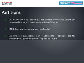 Partis-prisLes WCAG 1.0 et la version 1.1 des critères Accessiweb seront pris comme référence, car mieux connus du conférencier ;)