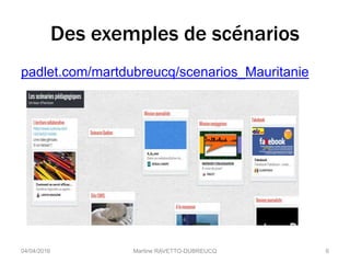 Des exemples de scénarios
padlet.com/martdubreucq/scenarios_Mauritanie
04/04/2016 Martine RAVETTO-DUBREUCQ 6