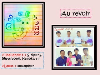 Au revoir




<Thailande > : Siripong,
Wuttipong, Kanokwan

<Laos> : soumphon
 