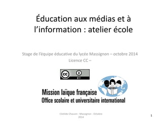 Éducation aux médias et à 
l’information : atelier école 
Stage de l’équipe éducative du lycée Massignon – octobre 2014 
Licence CC – 
1 
Clotilde Chauvin - Massignon - Octobre 
2014 
 