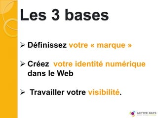 Les 3 bases
 Définissez votre « marque »

 Créez votre identité numérique
  dans le Web

 Travailler votre visibilité.
 