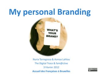 My personal Branding




     Nuria Torregrosa & Asmaa Lahlou
       The Digital Trace & fam@ctive
               3 Février 2012
     Accueil des Françaises à Bruxelles
 