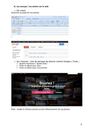 8
4) Les envoyer / les mettre sur le web
! Par email
Attention au poids de vos photos.
! Sur internet : site de partage de photos comme Google+, Flickr…
• Qualité impression / Qualité web !
• Créer un album pour tous
• Créer un album pour nos proches
Flickr : simple et efficace permet un bon référencement de vos photos.
 