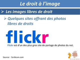  Les images libres de droit
Le droit à l’image
Flickr est d’un des plus gros site de partage de photos du net.
 Quelques sites offrant des photos
libres de droits
Source : Scribium.com
 