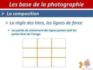  La composition
Les base de la photographie
 La règle des tiers, les lignes de force
 Les points de croisement des lignes jaunes sont les
points forts de l'image.
 
