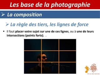  La composition
Les base de la photographie
 La règle des tiers, les lignes de force
 Il faut placer votre sujet sur une de ces lignes, ou à une de leurs
intersections (points forts). .
 