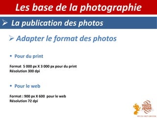  La publication des photos
Les base de la photographie
 Adapter le format des photos
 Pour du print
Format 5 000 px X 3 000 px pour du print
Résolution 300 dpi
 Pour le web
Format : 900 px X 600 pour le web
Résolution 72 dpi
 