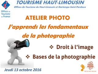 J’apprends les fondamentaux
de la photographie
TOURISME HAUT-LIMOUSIN
Offices de Tourisme du Haut-Limousin et Gartempe-Saint-Pardoux
ATELIER PHOTO
Jeudi 13 octobre 2016
 Droit à l’image
 Bases de la photographie
 