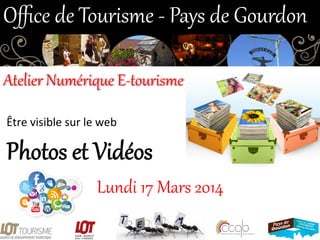 Photos  et  Vidéos  
Lundi  17  Mars  2014  
Oﬃce  de  Tourisme  -­‐  Pays  de  Gourdon  
Atelier  Numérique  E-­‐tourisme  
Être	
  visible	
  sur	
  le	
  web	
  
 
