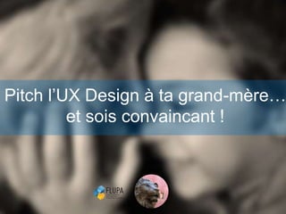 Pitch l’UX Design à ta grand-mère…
et sois convaincant !
 