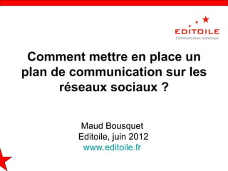 Comment mettre en place un
plan de communication sur les
      réseaux sociaux ?

        Maud Bousquet
        Editoile, juin 2012
         www.editoile.fr
 