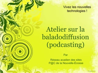 Atelier sur la baladodiffusion (podcasting) Vivez les nouvelles technologies ! Par  Réseau acadien des sites P@C de la Nouvelle-Écosse 