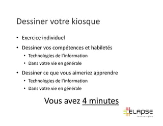 Dessiner votre kiosque
• Exercice individuel
• Dessiner vos compétences et habiletés
   • Technologies de l’information
   • Dans votre vie en générale
• Dessiner ce que vous aimeriez apprendre
   • Technologies de l’information
   • Dans votre vie en générale

            Vous avez 4 minutes
 