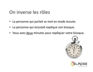 On inverse les rôles
• La personne qui parlait se met en mode écoute.
• La personne qui écoutait explique son kiosque.
• Vous avez deux minutes pour expliquer votre kiosque.
 