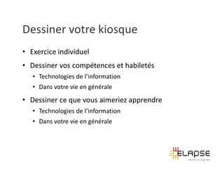 Dessiner votre kiosque
• Exercice individuel
• Dessiner vos compétences et habiletés
   • Technologies de l’information
   • Dans votre vie en générale
• Dessiner ce que vous aimeriez apprendre
   • Technologies de l’information
   • Dans votre vie en générale
 