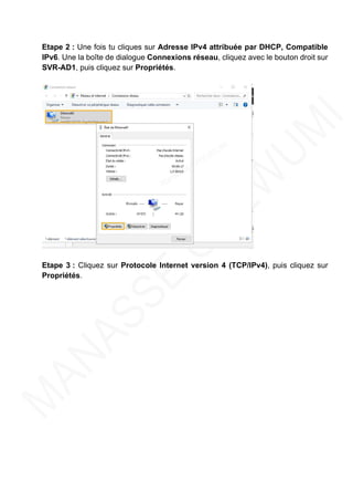 Etape 2 : Une fois tu cliques sur Adresse IPv4 attribuée par DHCP, Compatible
IPv6. Une la boîte de dialogue Connexions réseau, cliquez avec le bouton droit sur
SVR-AD1, puis cliquez sur Propriétés.
Etape 3 : Cliquez sur Protocole Internet version 4 (TCP/IPv4), puis cliquez sur
Propriétés.
 
