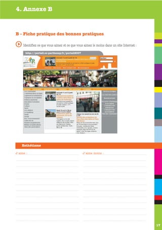 4. Annexe B



B - Fiche pratique des bonnes pratiques

s Identifiez ce que vous aimez et ce que vous aimez le moins dans un site Internet :
      http://portail.cc-parthenay.fr/portail2007




    Esthétisme

J'aime :                                           J'aime moins :




                                                                                       17
 