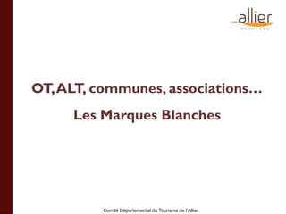 Comité Départemental du Tourisme de l’Allier
OT,ALT, communes, associations…
Les Marques Blanches
 