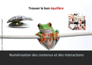 Trouver le bon équilibre
7
Source:http://office.microsoft.com/fr-fr/images/
77
Numérisation des contenus et des interactions
 