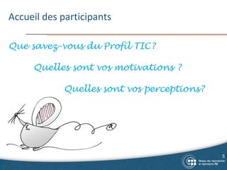 Accueil des participants
5
Que savez-vous du Profil TIC?
Quelles sont vos motivations ?
Quelles sont vos perceptions?
 