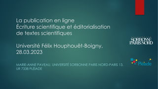 La publication en ligne
Écriture scientifique et éditorialisation
de textes scientifiques
Université Félix Houphouët-Boigny,
28.03.2023
MARIE-ANNE PAVEAU, UNIVERSITÉ SORBONNE PARIS NORD-PARIS 13,
UR 7338 PLÉIADE
 
