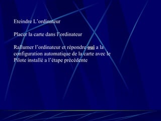 Eteindre L’ordinateur Placer la carte dans l’ordinateur Rallumer l’ordinateur et répondre  oui  a la  configuration automatique de la carte avec le Pilote installé a l’étape précédente 