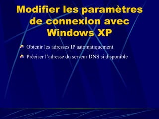 Modifier les paramètres de connexion avec Windows XP Obtenir les adresses IP automatiquement Préciser l’adresse du serveur DNS si disponible 