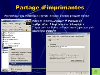 Partage d’imprimantes Pour partager une imprimante à travers le réseau, il faudra procéder comme suit : Déroulez le menu  Démarrer      Panneau de confiquration      Imprimantes et télécopieurs .  Cliquer droit sur l'icône de l'imprimante à partager puis sélectionner  Partager 