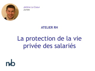ATELIER RH
La protection de la vie
privée des salariés
Jérôme Le Coeur
Juriste
 