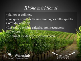 Rhône méridional
- plaines et collines,
- quelques zones de basses montagnes telles que les
Côtes du Ventoux.
- Les sols, d'origine calcaire, sont recouverts
d'alluvions.
- Le climat est de type méditerranéen.
 