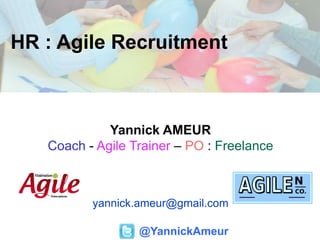 HR : Agile Recruitment
@YannickAmeur
Yannick AMEUR
Coach - Agile Trainer – PO : Freelance
yannick.ameur@gmail.com
 