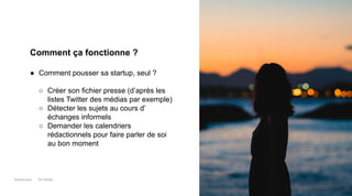 Maddyness Kit Média
Comment ça fonctionne ?
● Comment pousser sa startup, seul ?
○ Créer son fichier presse (d’après les
listes Twitter des médias par exemple)
○ Détecter les sujets au cours d’
échanges informels
○ Demander les calendriers
rédactionnels pour faire parler de soi
au bon moment
 